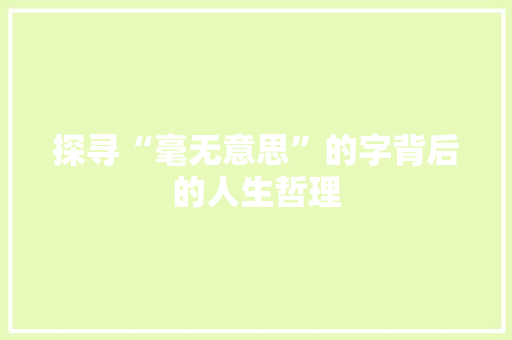 探寻“毫无意思”的字背后的人生哲理