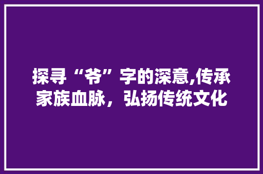 探寻“爷”字的深意,传承家族血脉，弘扬传统文化