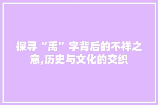 探寻“禹”字背后的不祥之意,历史与文化的交织
