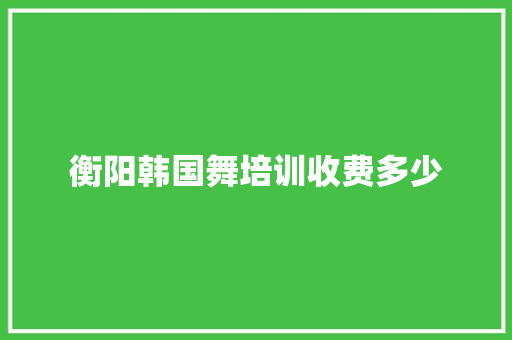 衡阳韩国舞培训收费多少
