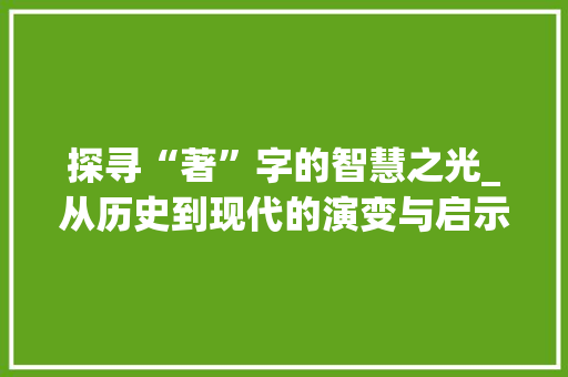 探寻“著”字的智慧之光_从历史到现代的演变与启示
