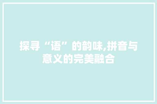 探寻“语”的韵味,拼音与意义的完美融合 合同协议范文