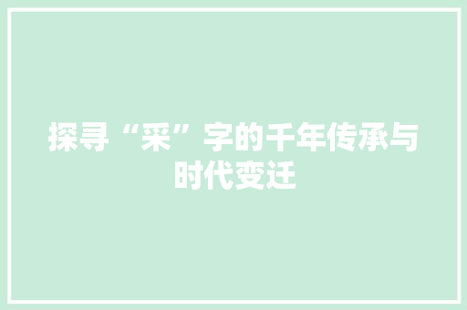 探寻“采”字的千年传承与时代变迁
