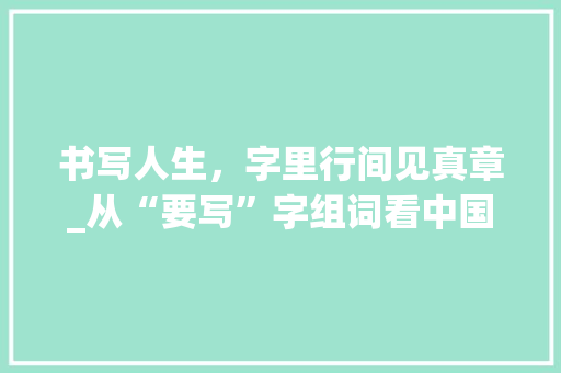 书写人生，字里行间见真章_从“要写”字组词看中国汉字的