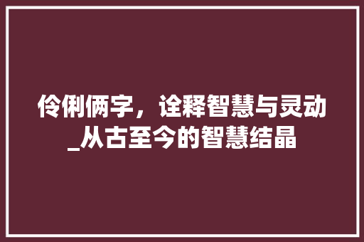 伶俐俩字，诠释智慧与灵动_从古至今的智慧结晶