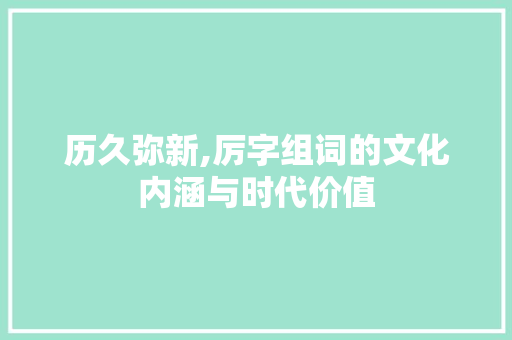历久弥新,厉字组词的文化内涵与时代价值 科技报告范文