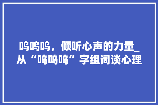 呜呜呜，倾听心声的力量_从“呜呜呜”字组词谈心理健康与沟通