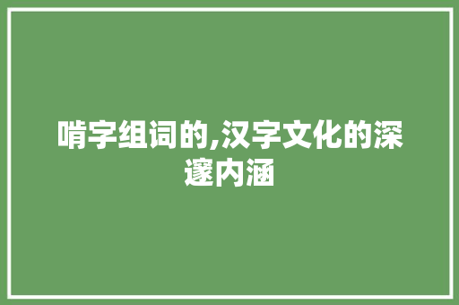 啃字组词的,汉字文化的深邃内涵