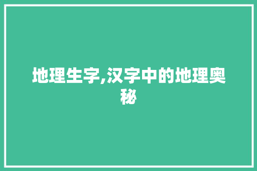 地理生字,汉字中的地理奥秘