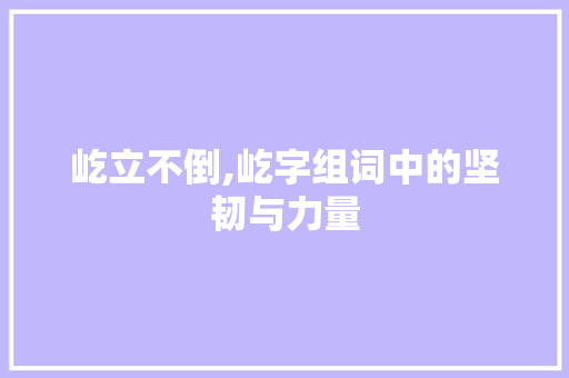 屹立不倒,屹字组词中的坚韧与力量 演讲稿范文