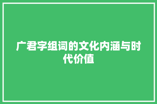 广君字组词的文化内涵与时代价值 财务报告范文