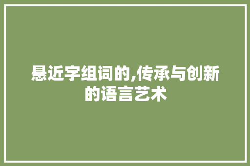 悬近字组词的,传承与创新的语言艺术 财务报告范文