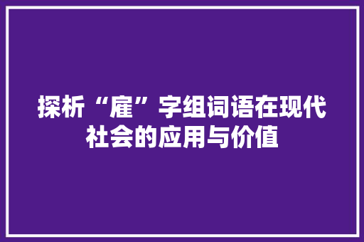 探析“雇”字组词语在现代社会的应用与价值 词句相关