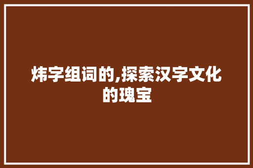 炜字组词的,探索汉字文化的瑰宝 职场应用
