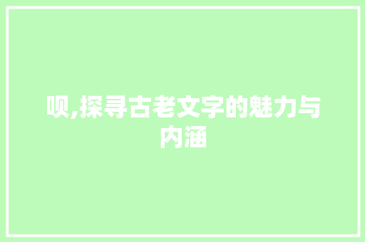 呗,探寻古老文字的魅力与内涵