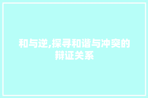 和与逆,探寻和谐与冲突的辩证关系 科技报告范文