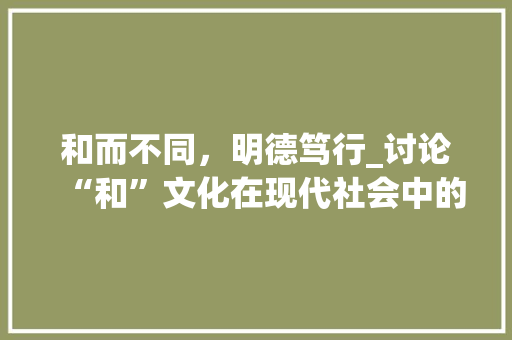 和而不同，明德笃行_讨论“和”文化在现代社会中的价值