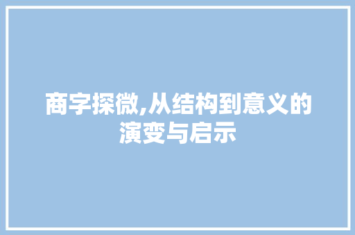 商字探微,从结构到意义的演变与启示 创作范文