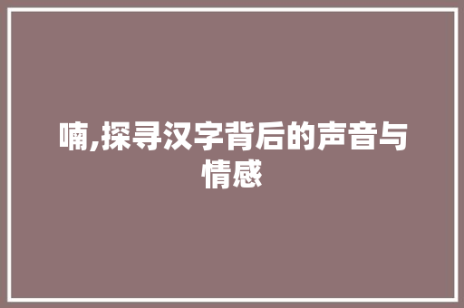 喃,探寻汉字背后的声音与情感 科技报告范文
