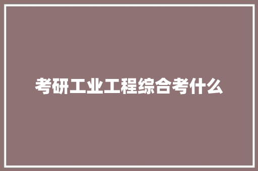考研工业工程综合考什么 财务报告范文