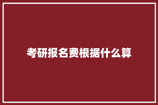 考研报名费根据什么算 科技报告范文