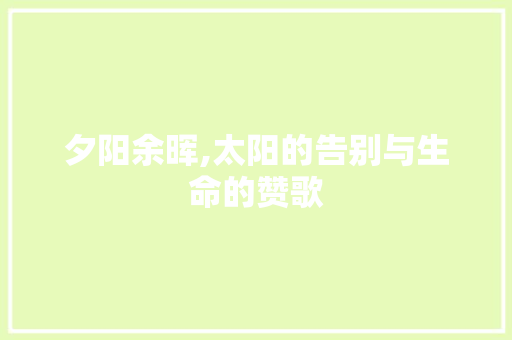 夕阳余晖,太阳的告别与生命的赞歌