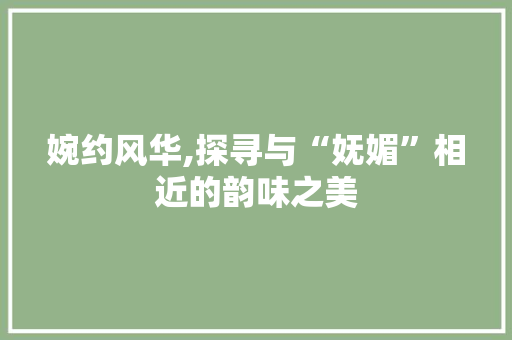 婉约风华,探寻与“妩媚”相近的韵味之美 诗句鉴赏