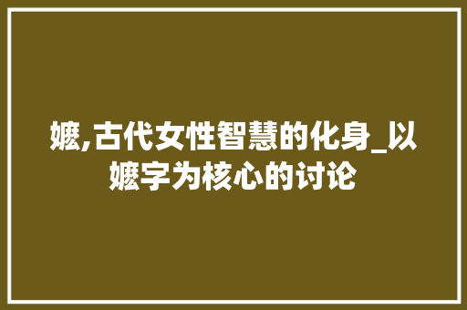 嬷,古代女性智慧的化身_以嬷字为核心的讨论 合同协议范文