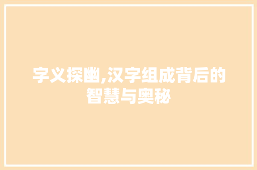 字义探幽,汉字组成背后的智慧与奥秘