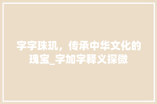 字字珠玑，传承中华文化的瑰宝_字加字释义探微 诗句鉴赏