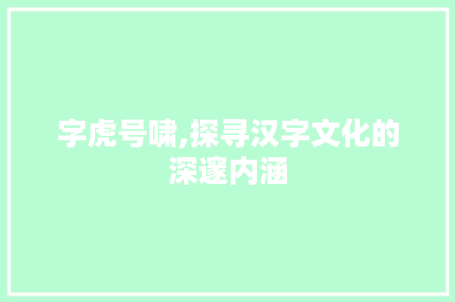 字虎号啸,探寻汉字文化的深邃内涵