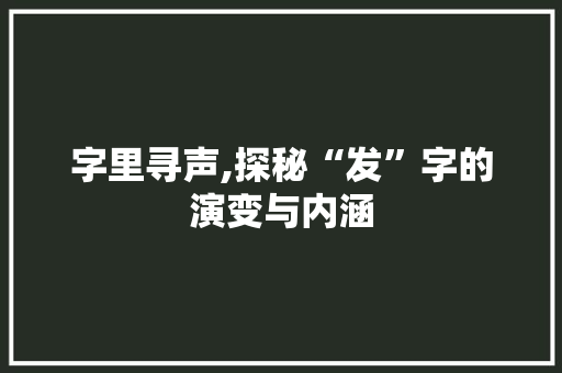 字里寻声,探秘“发”字的演变与内涵
