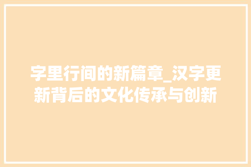 字里行间的新篇章_汉字更新背后的文化传承与创新