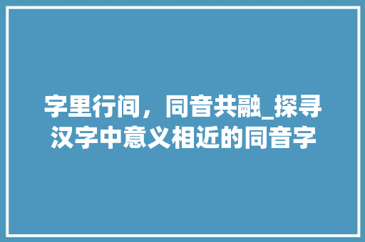 字里行间，同音共融_探寻汉字中意义相近的同音字