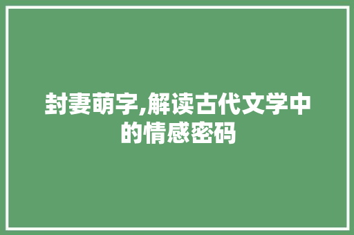 封妻萌字,解读古代文学中的情感密码 职场应用