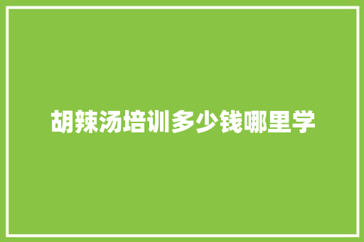胡辣汤培训多少钱哪里学 创作范文
