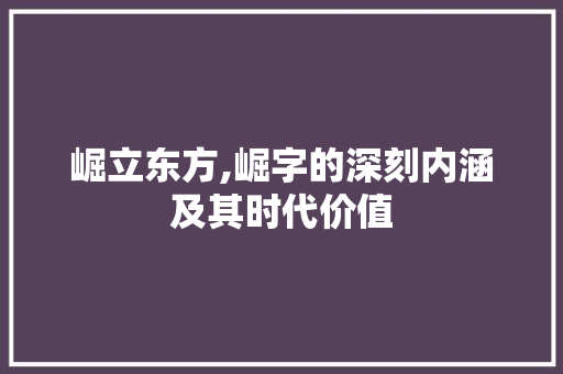 崛立东方,崛字的深刻内涵及其时代价值 创作范文