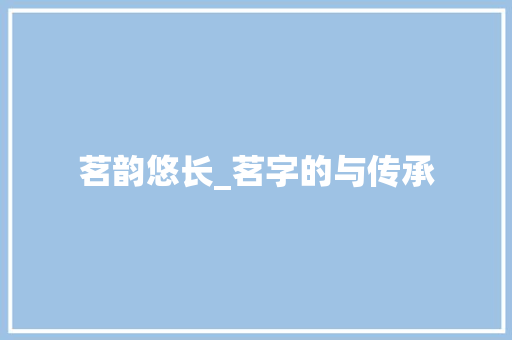 茗韵悠长_茗字的与传承 演讲稿范文
