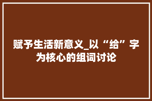 赋予生活新意义_以“给”字为核心的组词讨论 职场应用