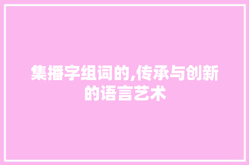 集播字组词的,传承与创新的语言艺术