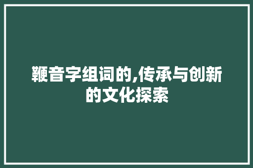 鞭音字组词的,传承与创新的文化探索