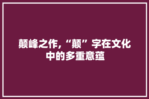 颠峰之作,“颠”字在文化中的多重意蕴