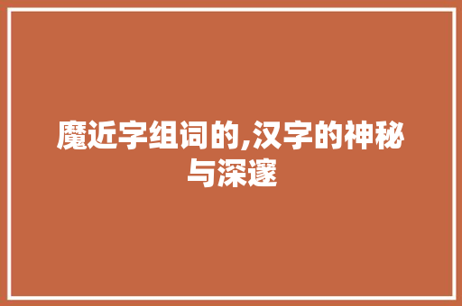 魔近字组词的,汉字的神秘与深邃