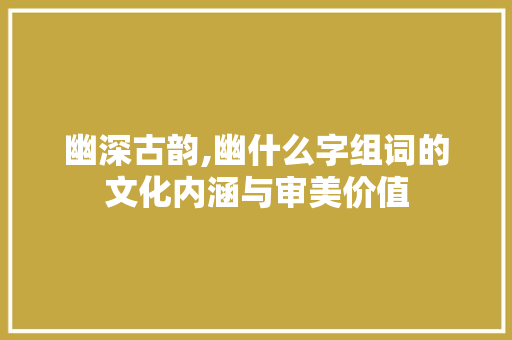 幽深古韵,幽什么字组词的文化内涵与审美价值