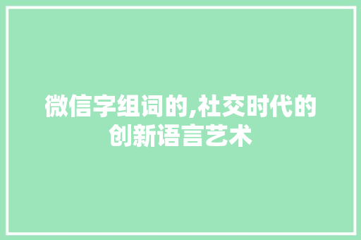 微信字组词的,社交时代的创新语言艺术