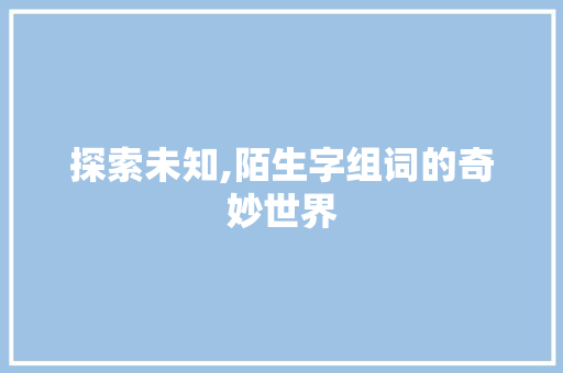 探索未知,陌生字组词的奇妙世界