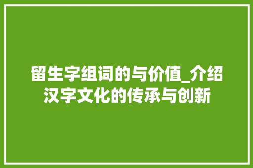 留生字组词的与价值_介绍汉字文化的传承与创新