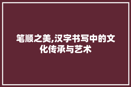 笔顺之美,汉字书写中的文化传承与艺术 职场应用