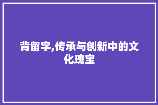 背留字,传承与创新中的文化瑰宝