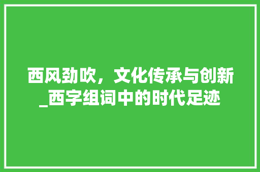 西风劲吹，文化传承与创新_西字组词中的时代足迹 演讲稿范文